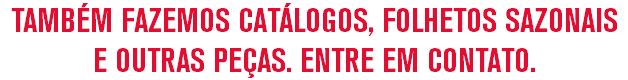 TAMBÉM FAZEMOS CATÁLOGOS, FOLHETOS SAZONAIS E OUTRAS PEÇAS. ENTRE EM CONTATO.